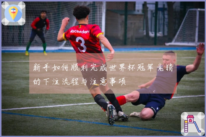 新手如何顺利完成世界杯冠军竞猜的下注流程与注意事项