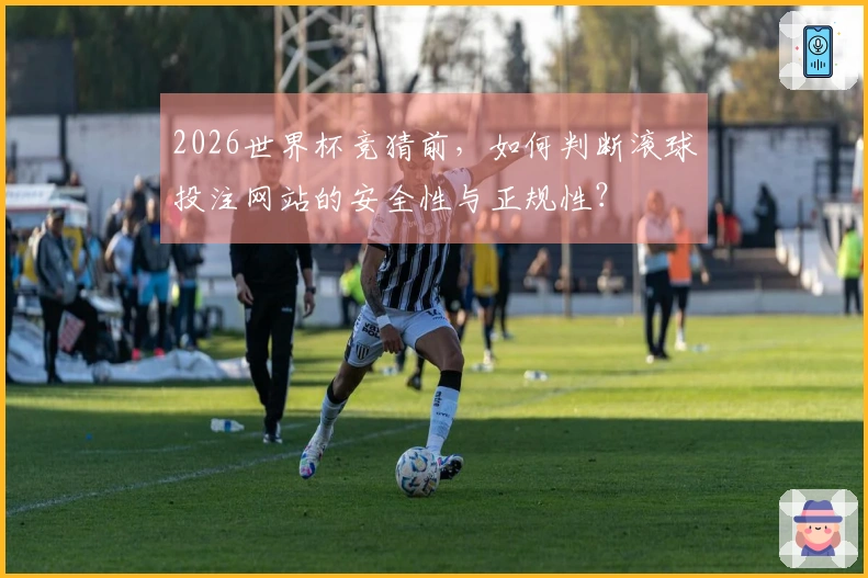 2026世界杯竞猜前，如何判断滚球投注网站的安全性与正规性？