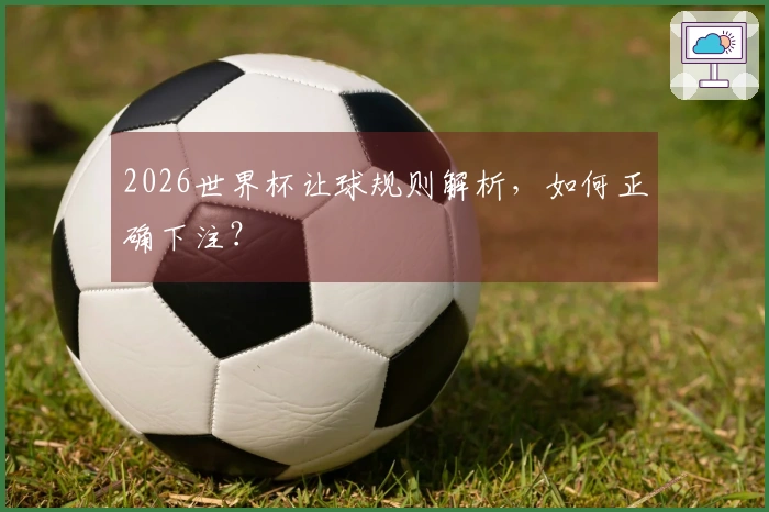 2026世界杯让球规则解析，如何正确下注？