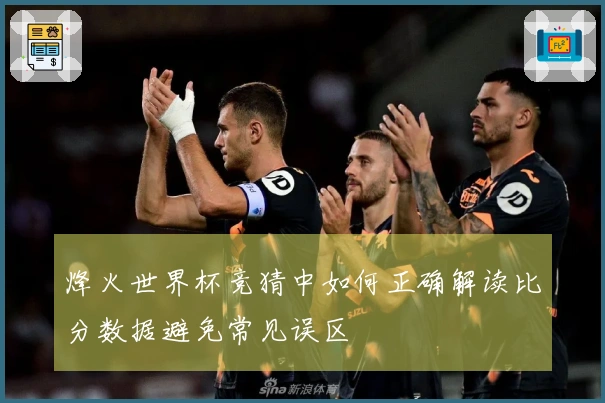 烽火世界杯竞猜中如何正确解读比分数据避免常见误区
