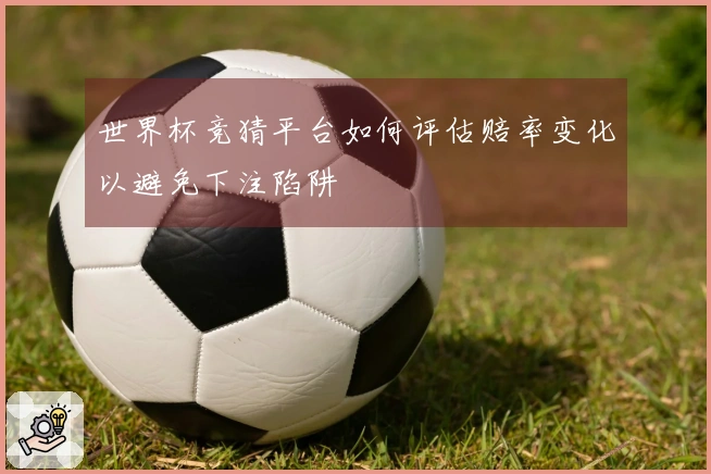 世界杯竞猜平台如何评估赔率变化以避免下注陷阱