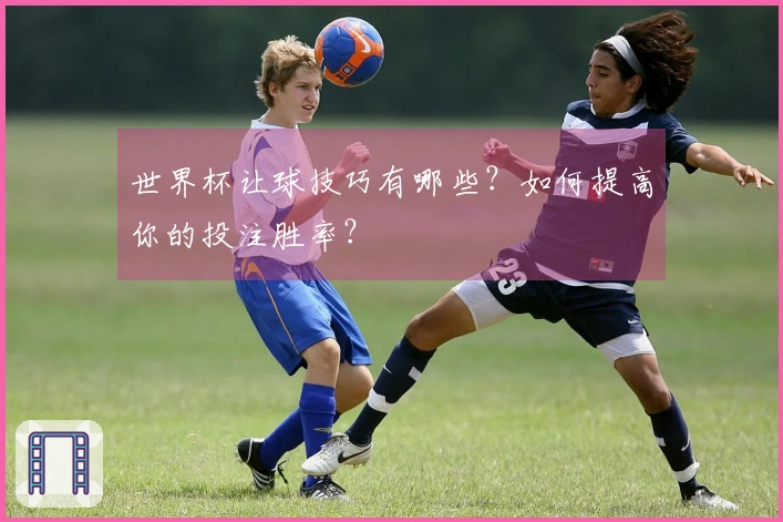 世界杯让球技巧有哪些？如何提高你的投注胜率？